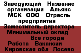 Заведующий › Название организации ­ Альянс-МСК, ООО › Отрасль предприятия ­ Заместитель директора › Минимальный оклад ­ 35 000 - Все города Работа » Вакансии   . Кировская обл.,Лосево д.